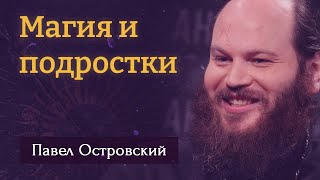 ПАВЕЛ ОСТРОВСКИЙ. Магия и подростки.