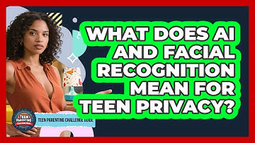 What Does AI And Facial Recognition Mean For Teen Privacy? - Teen Parenting Challenge Guide
