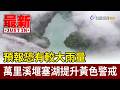 預報恐有較大雨量 萬里溪堰塞湖提升黃色警戒【最新快訊】