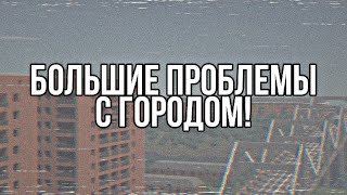 ЧТО СЛУЧИЛОСЬ С ГОРОДОМ?! БОЛЬШИЕ ПРОБЛЕМЫ!