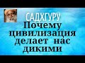 Садхгуру - Почему цивилизация делает нас дикими.