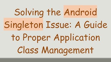 Solving the Android Singleton Issue: A Guide to Proper Application Class Management