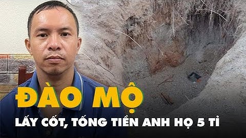 Bắt nghi phạm đào mộ lấy cốt, tống tiền gia đình anh họ 5 tỉ đồng