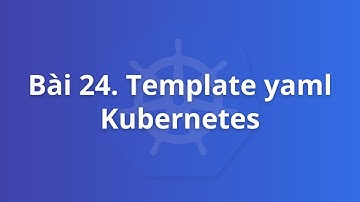 Bài 24. Tạo template yaml Kubernetes | Khoá học Kubernetes thực tế