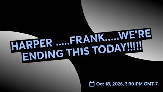 HARPER .....FRANK.....WE'RE ENDING THIS TODAY!!!!!