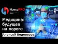 Медицина: будущее на пороге (передовые медицинские технологии) – Алексей Водовозов | Научпоп