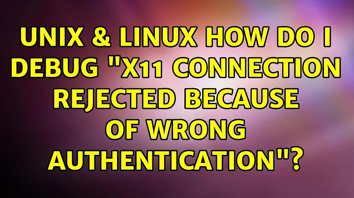 Unix & Linux: How do I debug "X11 connection rejected because of wrong authentication"?