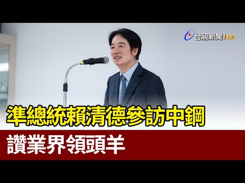 準總統賴清德參訪中鋼 讚業界領頭羊