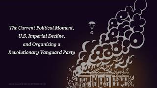 The Current Political Moment, U S  Imperial Decline, and Organizing a Revolutionary Vanguard Party