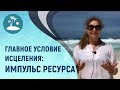 ГЛАВНОЕ УСЛОВИЕ ИСЦЕЛЕНИЯ: Импульс Ресурса