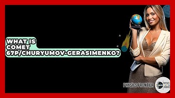 What Is Comet 67P/Churyumov-Gerasimenko? - Physics Frontier
