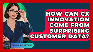 How Can CX Innovation Come From Surprising Customer Data? - Customer First Leadership