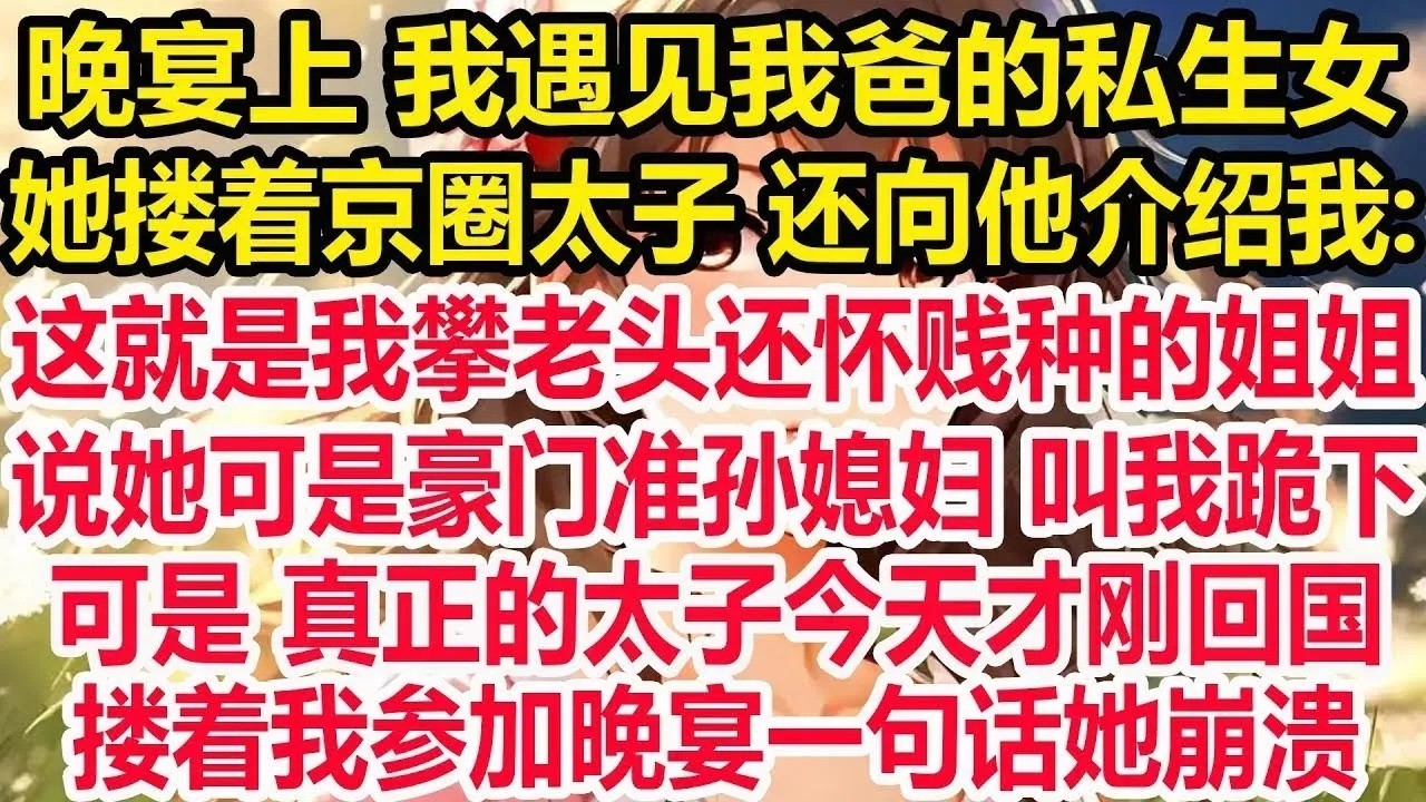 晚宴上 我遇见我爸的私生女，她搂着京圈太子 还向他介绍我，这就是我攀老头还怀贱种的姐姐，说她可是豪门准孙媳妇 叫我跪下，可是 真正的太子今天才刚回国，正搂着我参加晚宴，我一句话她崩溃！