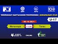 U-17 | ФИНАЛЬНЫЙ ЭТАП | ПЕРВАЯ ЛИГА | Металлург – Талас