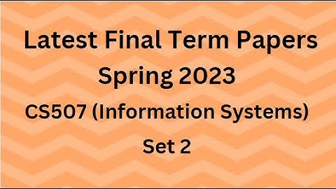 CS507 (Information Systems) Final Term Paper Spring 2023 - Set 2 and Guidelines for Exams