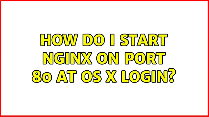 How do I start nginx on port 80 at OS X login? (5 Solutions!!)