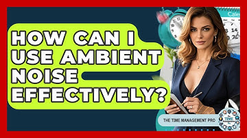 How Can I Use Ambient Noise Effectively? - The Time Management Pro