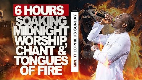 6 HOURS SOAKING WORSHIP, CHANT AND TONGUES OF FIRE || MIN. THEOPHILUS SUNDAY