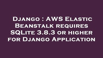 Django : AWS Elastic Beanstalk requires SQLite 3.8.3 or higher for Django Application
