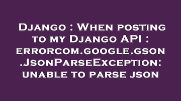 Django : When posting to my Django API : errorcom.google.gson.JsonParseException: unable to parse js