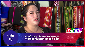 NGƯỜI PHỤ NỮ JRAI VỚI ĐAM MÊ THIẾT KẾ TRANG PHỤC THỔ CẨM