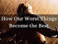 How Our Worst Things Become the Best