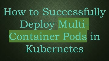 How to Successfully Deploy Multi-Container Pods in Kubernetes
