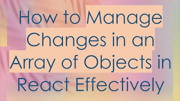 How to Manage Changes in an Array of Objects in React Effectively