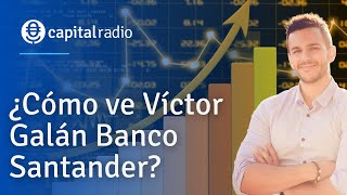 ¿Cómo ve Víctor Galán Banco Santander?