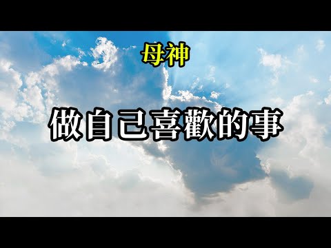 做自己喜歡的事《母神》做自己喜歡的事，可以讓你們保持在一個喜悅甚至興奮的頻率，而且很多時候，這也是一個創造的過程