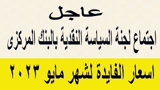 عاجل اجتماع لجنة السياسة النقدية بالبنك المركزى / اسعار الفايدة لشهر مايو 2023