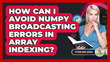 How Can I Avoid NumPy Broadcasting Errors In Array Indexing? - Python Code School