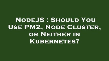 NodeJS : Should You Use PM2, Node Cluster, or Neither in Kubernetes?