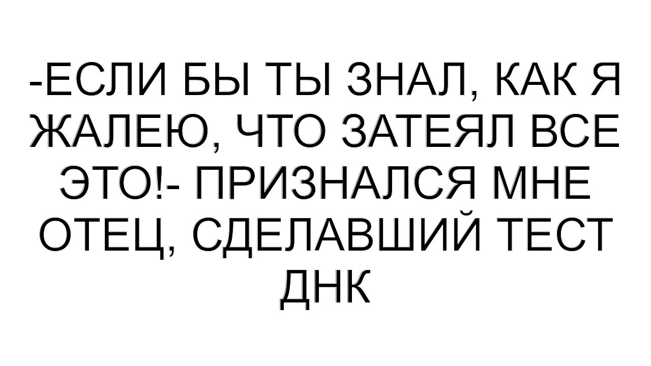 -Если бы ты знал, как я жалею, что затеял все это!- признался мне отец, сделавший тест ДНК