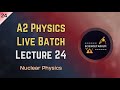 Nuclear Physics - Lecture 24 - A2 Physics Live Batch