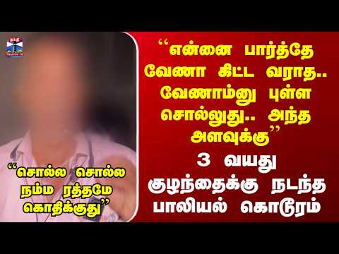``என்னை பார்த்தே வேணா கிட்ட வராத.. வேணாம்னு புள்ள சொல்லுது..’’ 3 வயது குழந்தைக்கு பாலியல் கொடூரம்