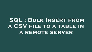 SQL : Bulk Insert from a CSV file to a table in a remote server