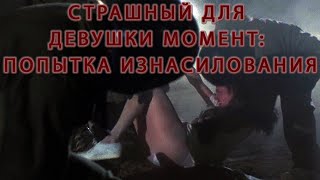 Страшный для девушки момент: Попытка изнасилования, из фильма \