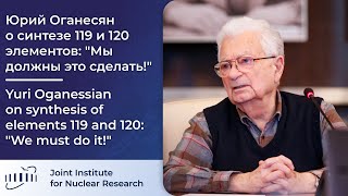 Юрий Оганесян о синтезе 119 и 120 элементов: 