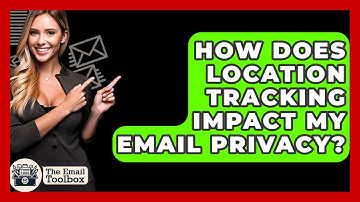 How Does Location Tracking Impact My Email Privacy? - TheEmailToolbox.com