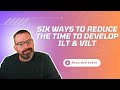 Six Ways to Reduce the Time to Develop ILT &amp; VILT