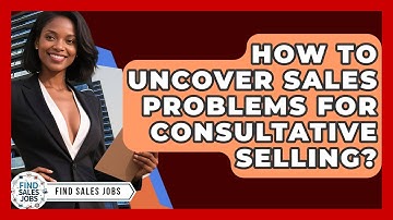 How To Uncover Sales Problems For Consultative Selling? - Find Sales Jobs