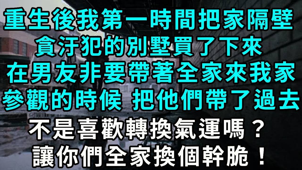 重生後我第一時間把我家隔壁，貪汙犯的別墅買了下來，在男友非要帶著全家來我家，參觀的時候 把他們帶了過去，不是喜歡轉換氣運嗎？讓你們全家換個幹脆！