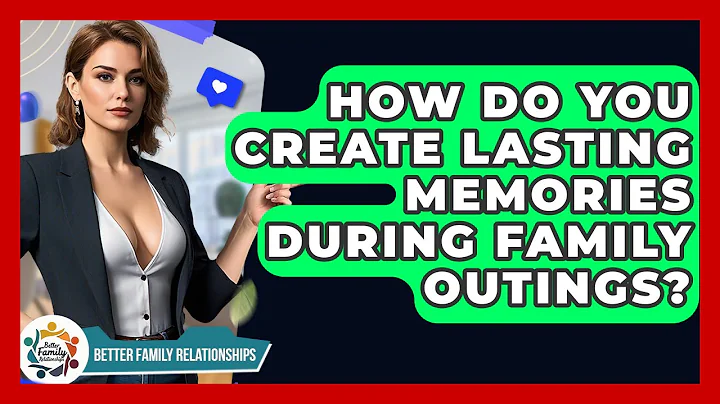 How Do You Create Lasting Memories During Family Outings? - Better Family Relationships
