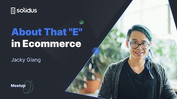 Jacky Giang - About That "E" in Ecommerce | Solidus Meetup (January 2020)