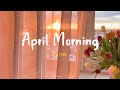 Playlist  april morning  start your day positively with me