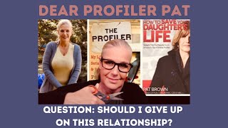 Dear Profiler Pat:  Should I Give Up on this Relationship?