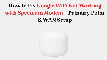 How to Fix Google WiFi Not Working with Spectrum Modem – Primary Point & WAN Setup