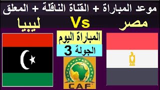 موعد مباراة مصر و ليبيا القادمة والقنوات الناقلة والمعلق - موعد مباراة ليبيا و مصر اليوم