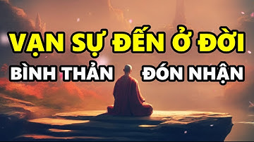 Học cách BÌNH THẢN đón nhận vạn sự Đến ở đời, Trời Xanh ắt có an bài